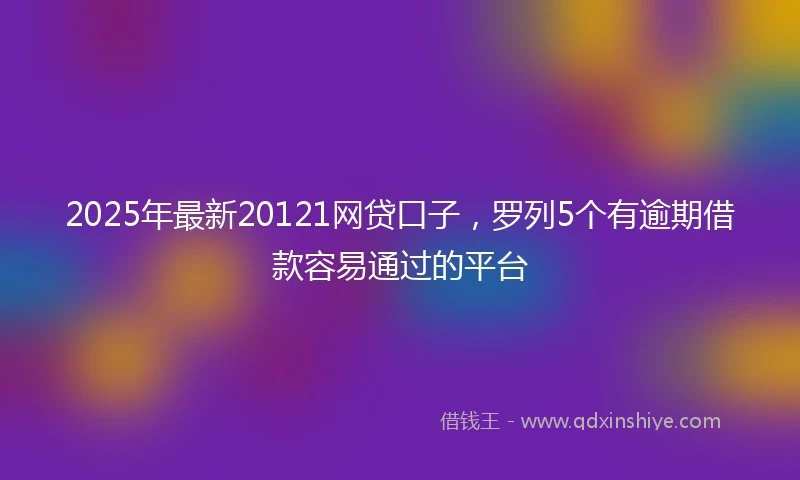2025年最新20121网贷口子，罗列5个有逾期借款容易通过的平台