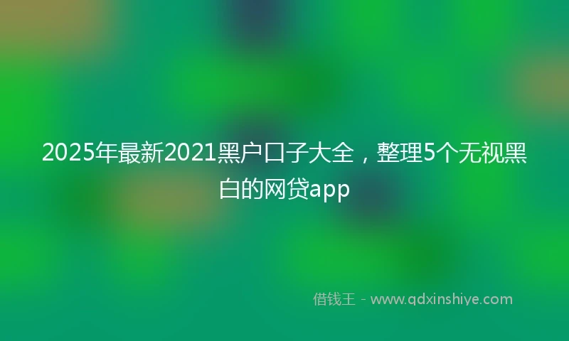 2025年最新2021黑户口子大全，整理5个无视黑白的网贷app
