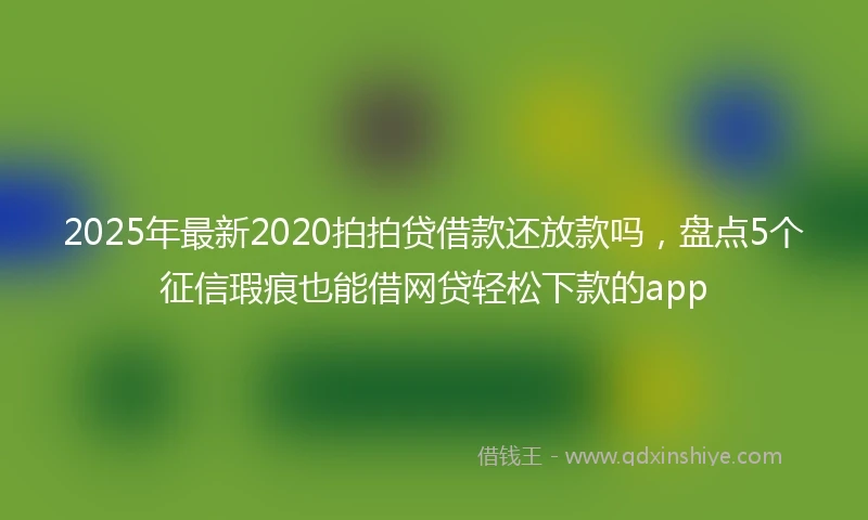 2025年最新2020拍拍贷借款还放款吗，盘点5个征信瑕疵也能借网贷轻松下款的app