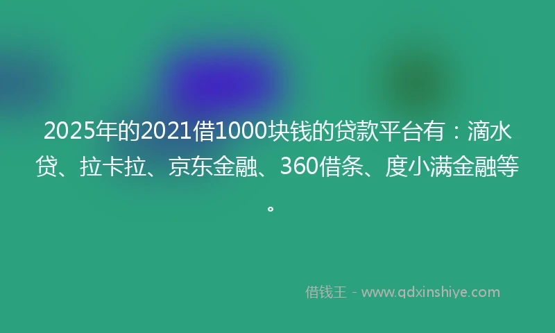 2025年的2021借1000块钱的贷款平台有：滴水贷、拉卡拉、京东金融、360借条、度小满金融等。