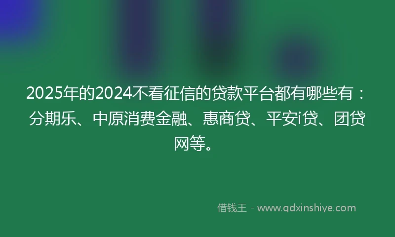 2025年的2024不看征信的贷款平台都有哪些有：分期乐、中原消费金融、惠商贷、平安i贷、团贷网等。