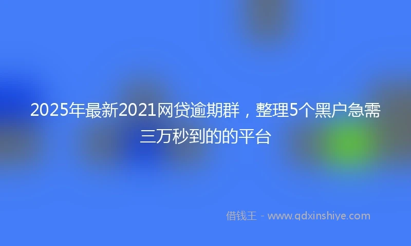 2025年最新2021网贷逾期群，整理5个黑户急需三万秒到的的平台