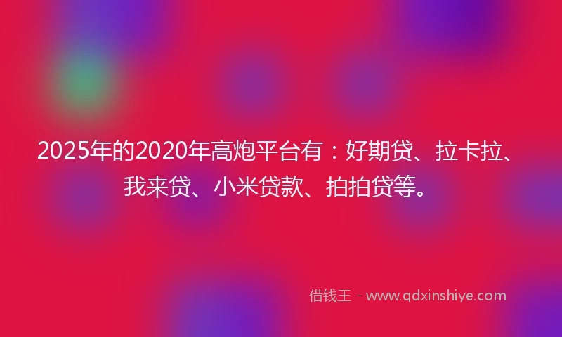 2025年的2020年高炮平台有：好期贷、拉卡拉、我来贷、小米贷款、拍拍贷等。