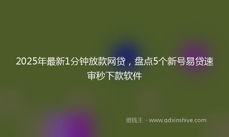 2025年最新1分钟放款网贷，盘点5个新号易贷速审秒下款软件