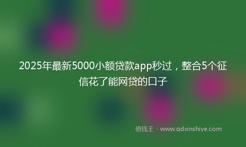 2025年最新5000小额贷款app秒过，整合5个征信花了能网贷的口子