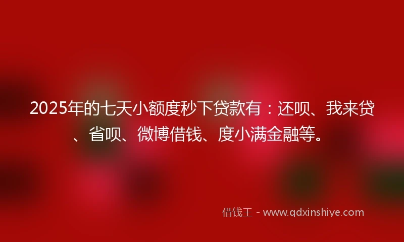 2025年的七天小额度秒下贷款有：还呗、我来贷、省呗、微博借钱、度小满金融等。