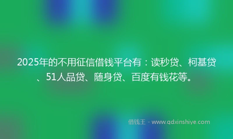 2025年的不用征信借钱平台有：读秒贷、柯基贷、51人品贷、随身贷、百度有钱花等。