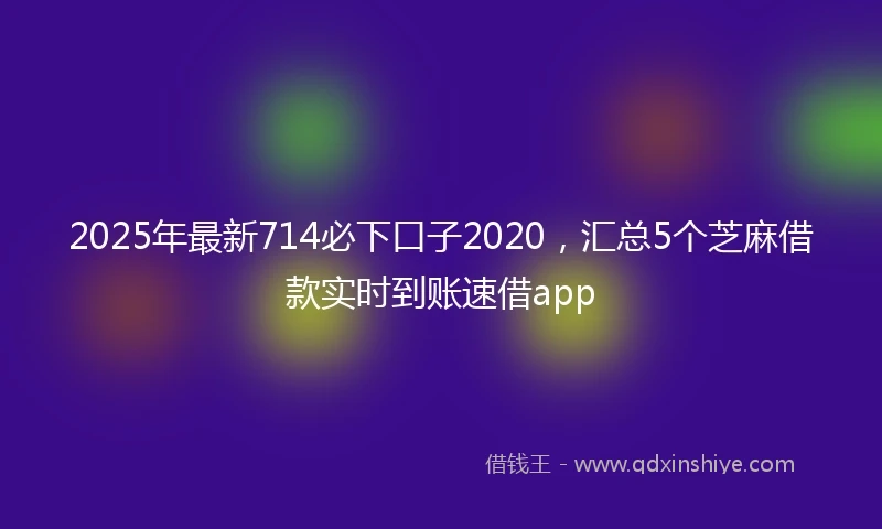 2025年最新714必下口子2020，汇总5个芝麻借款实时到账速借app