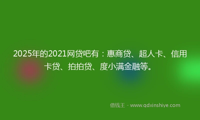 2025年的2021网贷吧有：惠商贷、超人卡、信用卡贷、拍拍贷、度小满金融等。