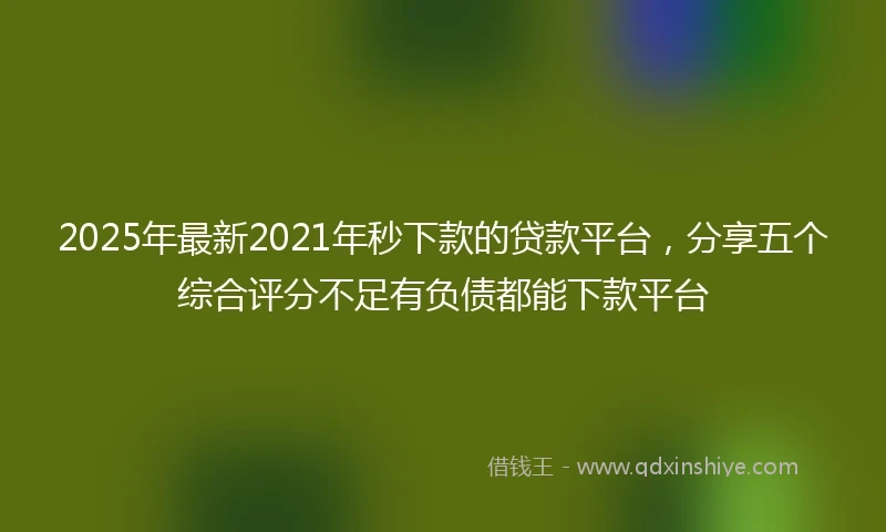 2025年最新2021年秒下款的贷款平台,分享五个综合评分不足有负债都能下款平台