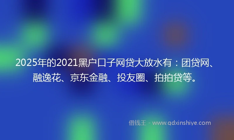 2025年的2021黑户口子网贷大放水有：团贷网、融逸花、京东金融、投友圈、拍拍贷等。