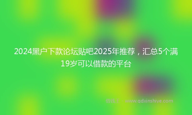 2024黑户下款论坛贴吧2025年推荐，汇总5个满19岁可以借款的平台