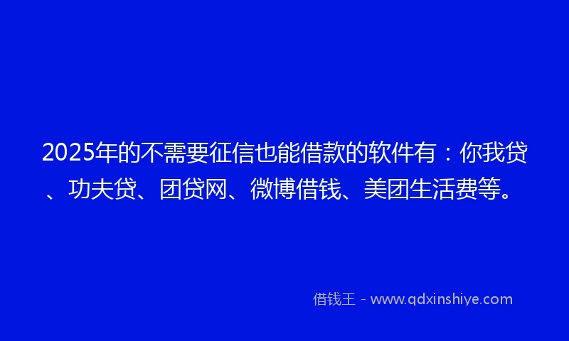 2025年的不需要征信也能借款的软件有：你我贷、功夫贷、团贷网、微博借钱、美团生活费等。