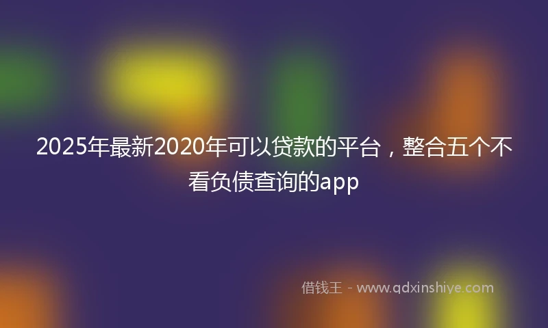 2025年最新2020年可以贷款的平台，整合五个不看负债查询的app