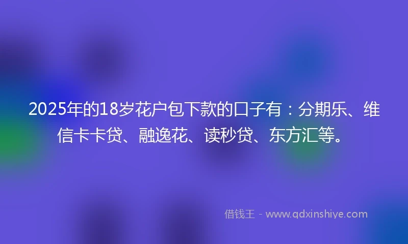 2025年的18岁花户包下款的口子有：分期乐、维信卡卡贷、融逸花、读秒贷、东方汇等。