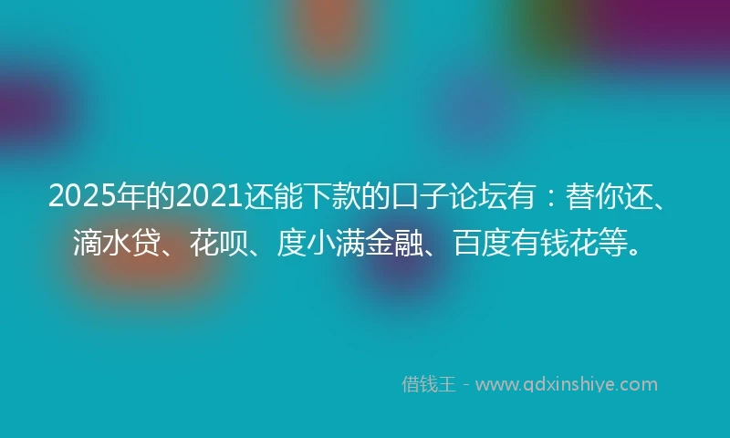 2025年的2021还能下款的口子论坛有：替你还、滴水贷、花呗、度小满金融、百度有钱花等。