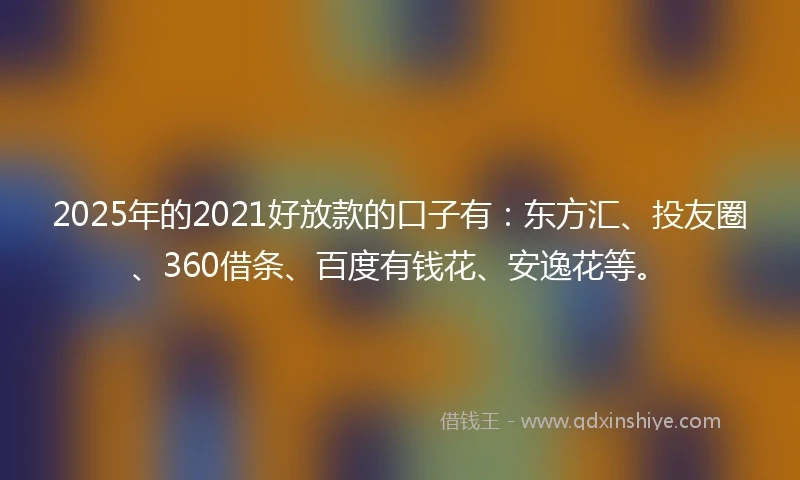 2025年的2021好放款的口子有：东方汇、投友圈、360借条、百度有钱花、安逸花等。