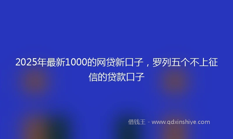 2025年最新1000的网贷新口子，罗列五个不上征信的贷款口子
