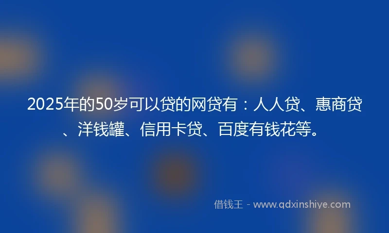 2025年的50岁可以贷的网贷有：人人贷、惠商贷、洋钱罐、信用卡贷、百度有钱花等。
