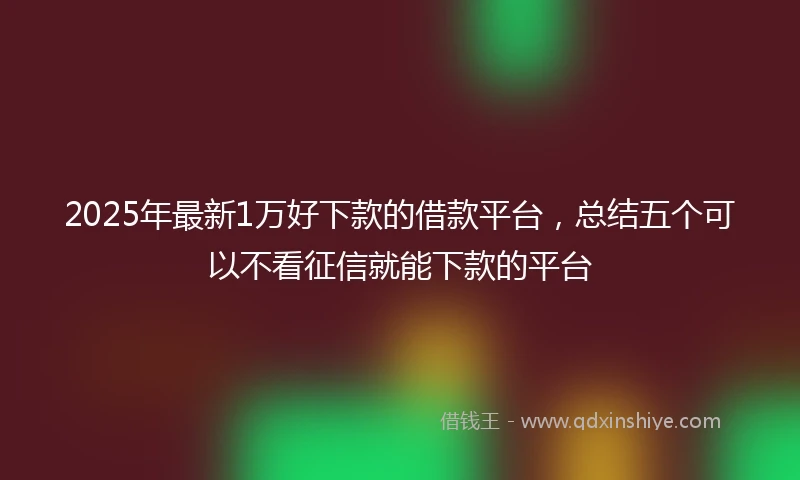2025年最新1万好下款的借款平台，总结五个可以不看征信就能下款的平台