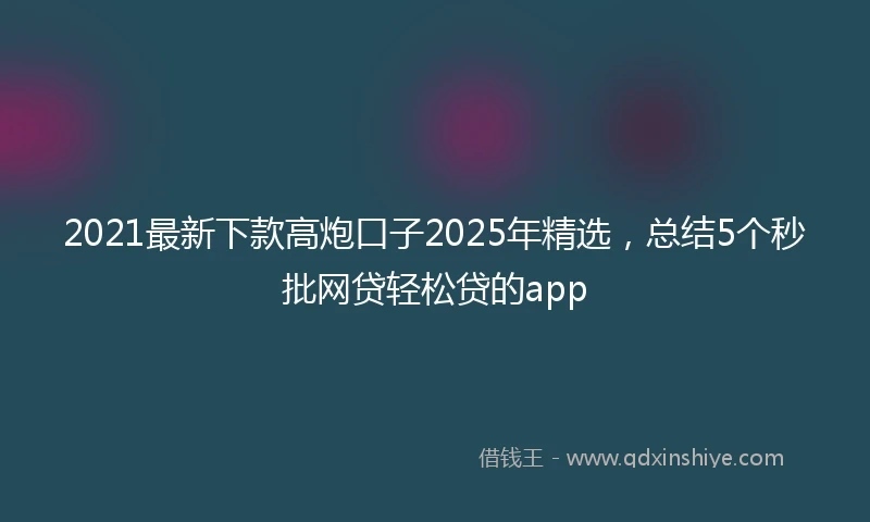 2021最新下款高炮口子2025年精选，总结5个秒批网贷轻松贷的app