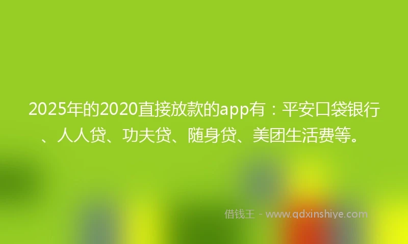 2025年的2020直接放款的app有：平安口袋银行、人人贷、功夫贷、随身贷、美团生活费等。