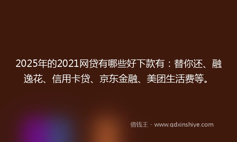 2025年的2021网贷有哪些好下款有：替你还、融逸花、信用卡贷、京东金融、美团生活费等。