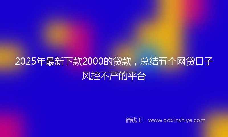 2025年最新下款2000的贷款，总结五个网贷口子风控不严的平台