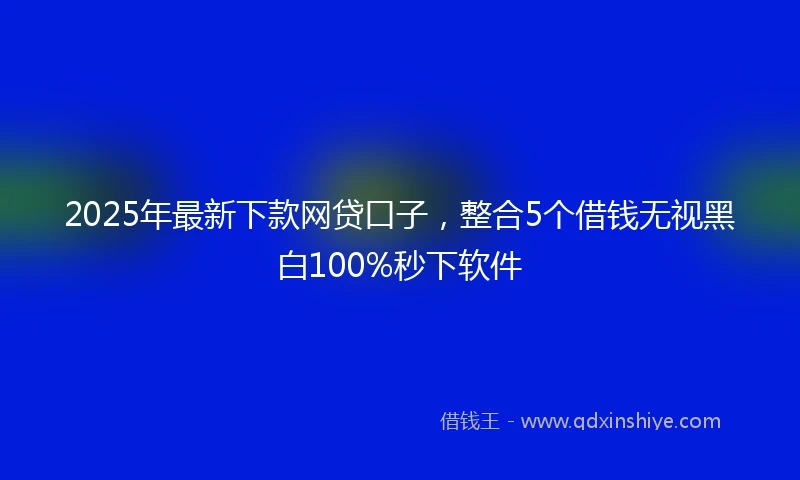 2025年最新下款网贷口子，整合5个借钱无视黑白100%秒下软件