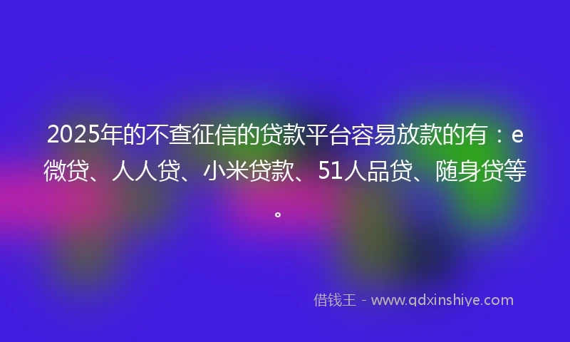 2025年的不查征信的贷款平台容易放款的有：e微贷、人人贷、小米贷款、51人品贷、随身贷等。
