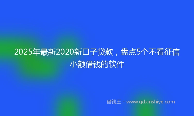 2025年最新2020新口子贷款，盘点5个不看征信小额借钱的软件