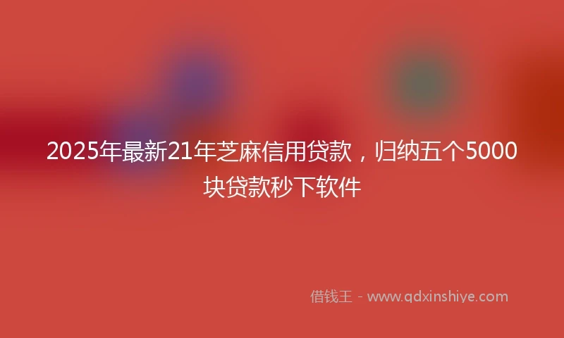 2025年最新21年芝麻信用贷款，归纳五个5000块贷款秒下软件