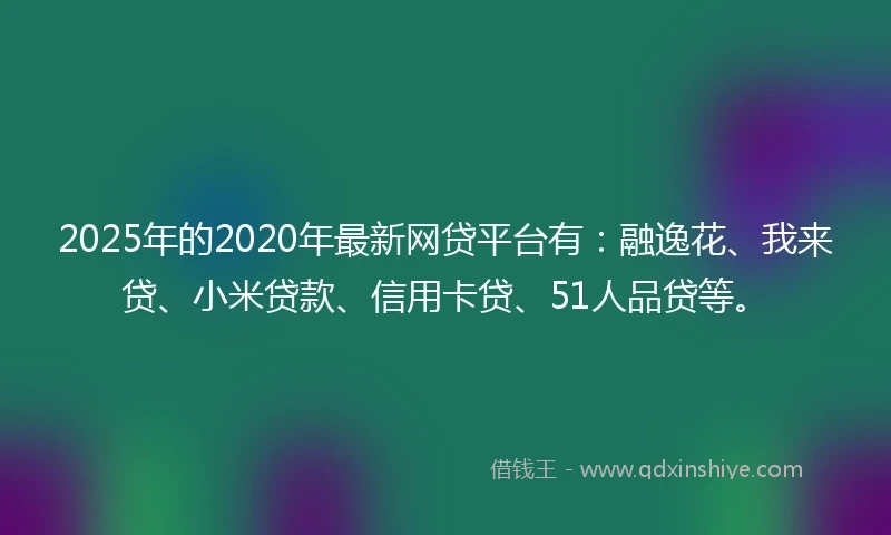 2025年的2020年最新网贷平台有：融逸花、我来贷、小米贷款、信用卡贷、51人品贷等。