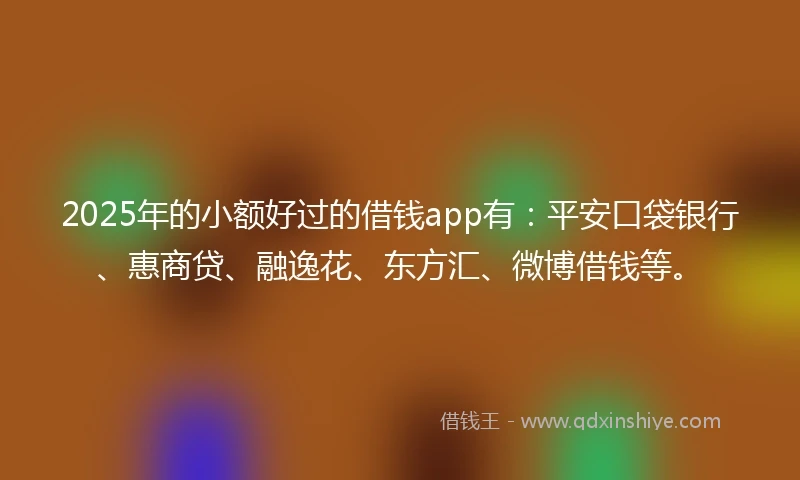 2025年的小额好过的借钱app有：平安口袋银行、惠商贷、融逸花、东方汇、微博借钱等。