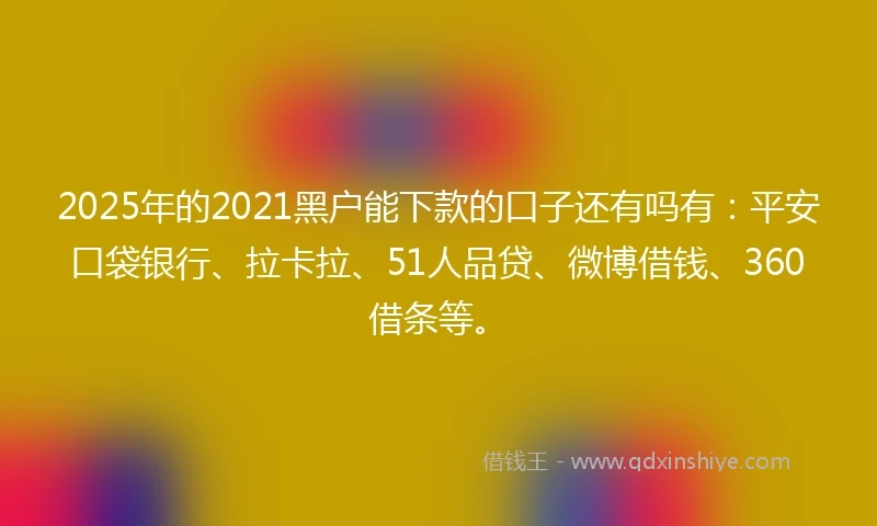 2025年的2021黑户能下款的口子还有吗有：平安口袋银行、拉卡拉、51人品贷、微博借钱、360借条等。