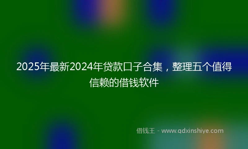 2025年最新2024年贷款口子合集，整理五个值得信赖的借钱软件