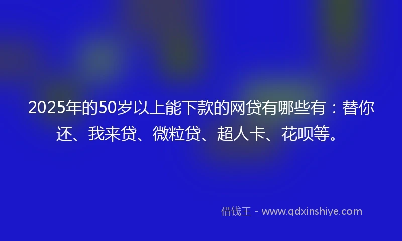 2025年的50岁以上能下款的网贷有哪些有：替你还、我来贷、微粒贷、超人卡、花呗等。