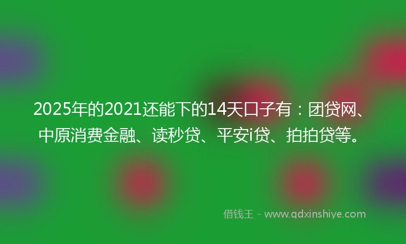 2025年的2021还能下的14天口子有：团贷网、中原消费金融、读秒贷、平安i贷、拍拍贷等。