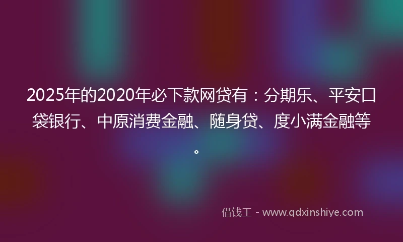2025年的2020年必下款网贷有：分期乐、平安口袋银行、中原消费金融、随身贷、度小满金融等。