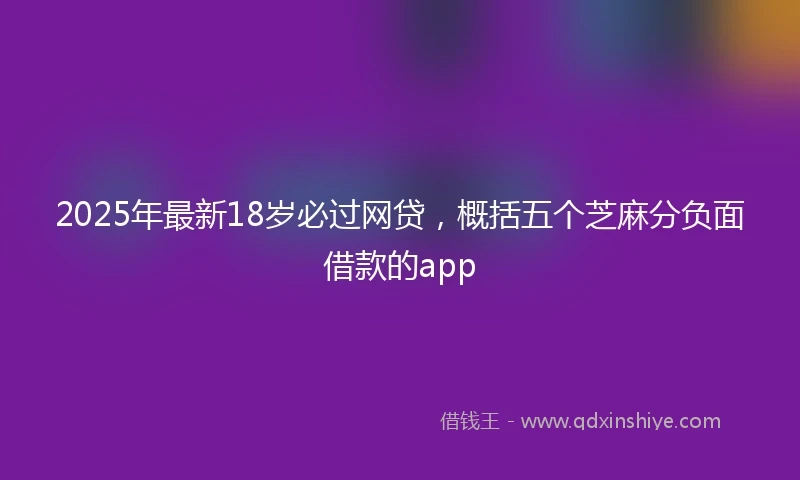 2025年最新18岁必过网贷，概括五个芝麻分负面借款的app