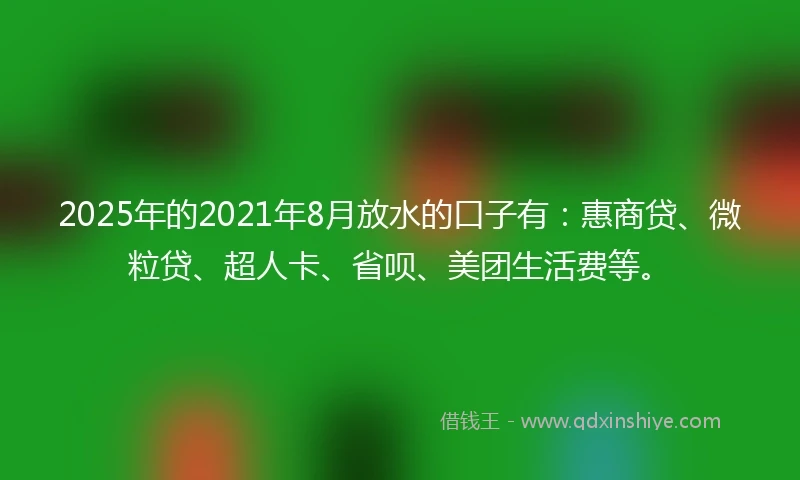 2025年的2021年8月放水的口子有：惠商贷、微粒贷、超人卡、省呗、美团生活费等。