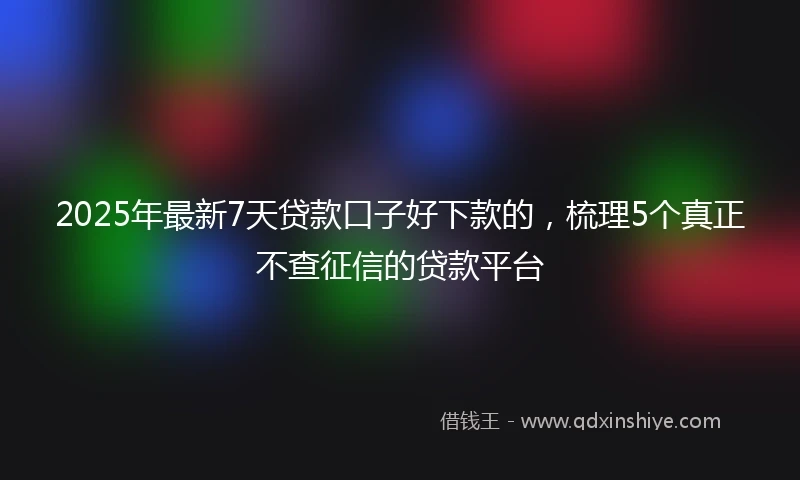 2025年最新7天贷款口子好下款的，梳理5个真正不查征信的贷款平台