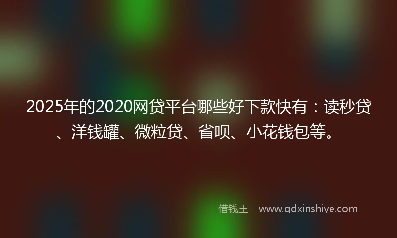 2025年的2020网贷平台哪些好下款快有：读秒贷、洋钱罐、微粒贷、省呗、小花钱包等。