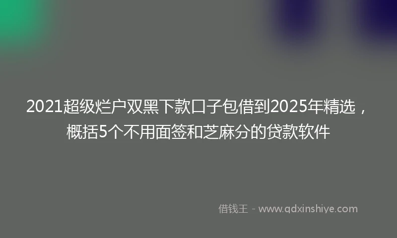 2021超级烂户双黑下款口子包借到2025年精选，概括5个不用面签和芝麻分的贷款软件