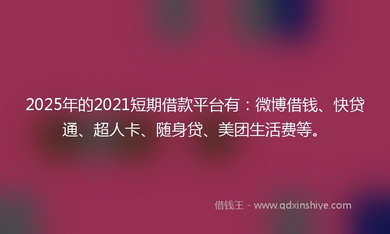 2025年的2021短期借款平台有：微博借钱、快贷通、超人卡、随身贷、美团生活费等。