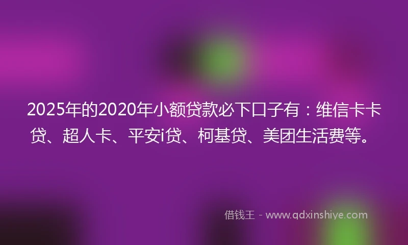 2025年的2020年小额贷款必下口子有：维信卡卡贷、超人卡、平安i贷、柯基贷、美团生活费等。