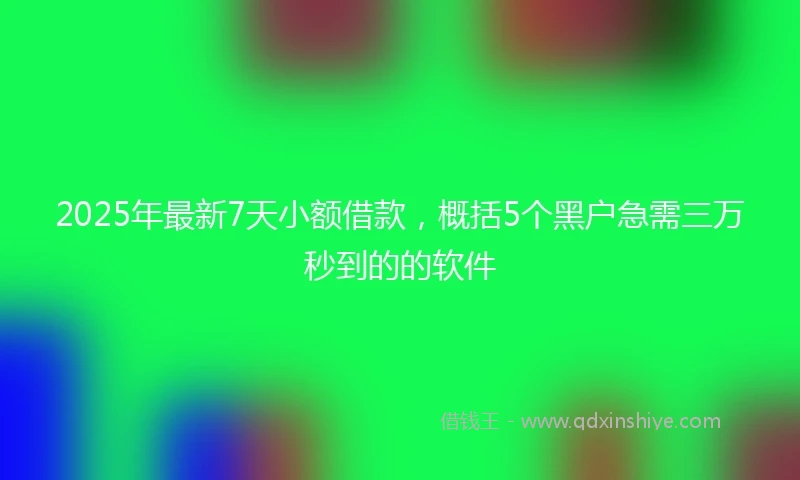 2025年最新7天小额借款，概括5个黑户急需三万秒到的的软件