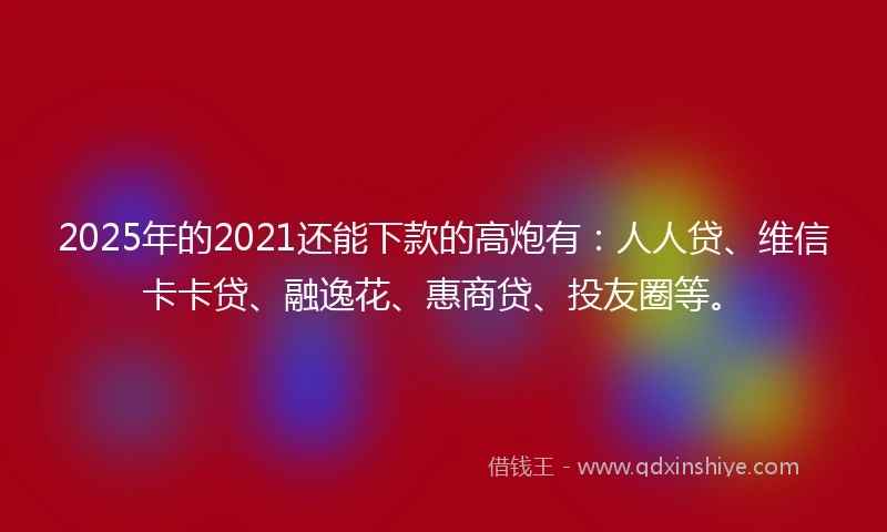 2025年的2021还能下款的高炮有:人人贷、维信卡卡贷、融逸花、惠商贷、投友圈等。