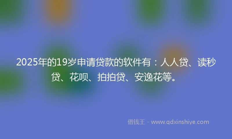 2025年的19岁申请贷款的软件有：人人贷、读秒贷、花呗、拍拍贷、安逸花等。