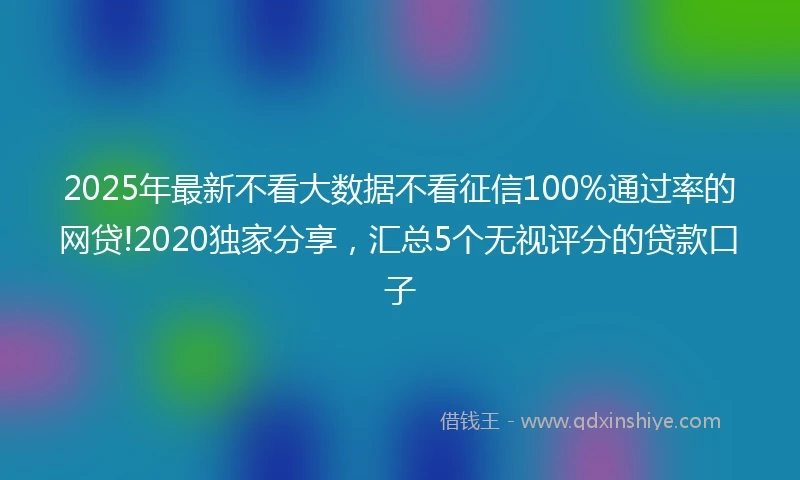 2025年最新不看大数据不看征信100%通过率的网贷!2020独家分享，汇总5个无视评分的贷款口子
